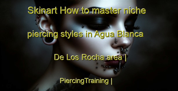 Skinart How to master niche piercing styles in Agua Blanca De Los Rocha area | PiercingTraining | PiercingClasses | SkinartTraining-Mexico